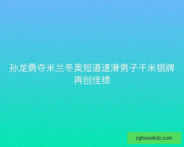孙龙勇夺米兰冬奥短道速滑男子千米银牌再创佳绩