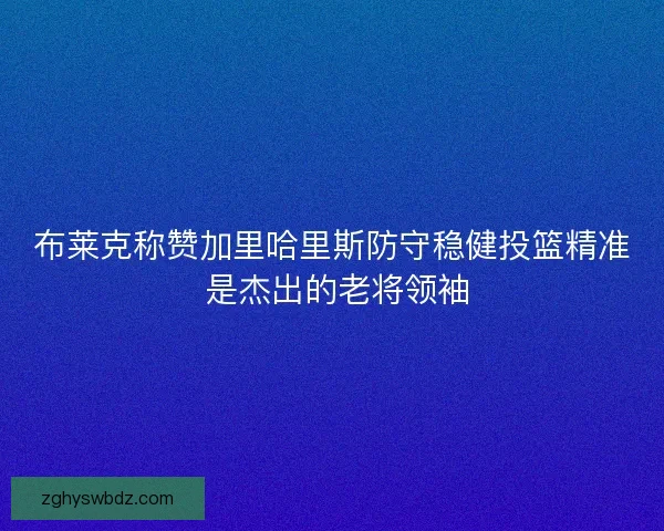 布莱克称赞加里哈里斯防守稳健投篮精准 是杰出的老将领袖