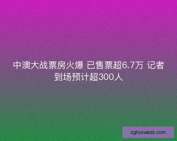 中澳大战票房火爆 已售票超6.7万 记者到场预计超300人