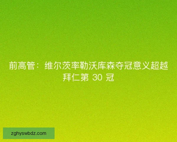 前高管：维尔茨率勒沃库森夺冠意义超越拜仁第 30 冠