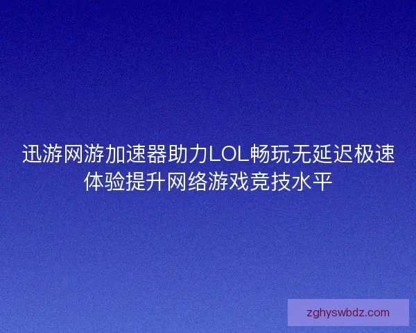 迅游网游加速器助力LOL畅玩无延迟极速体验提升网络游戏竞技水平